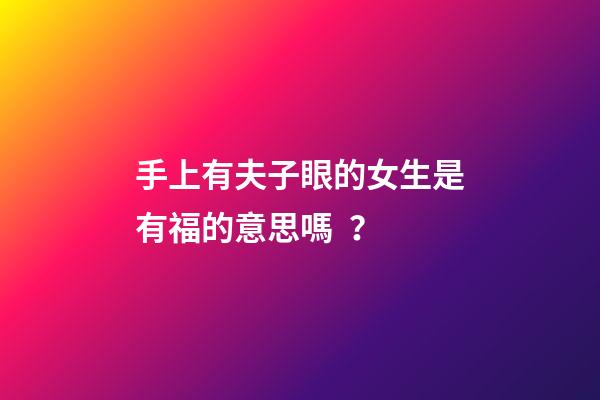 手上有夫子眼的女生是有福的意思嗎？